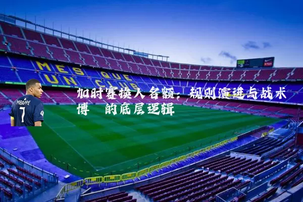 加时赛换人名额：规则演进与战术博弈的底层逻辑