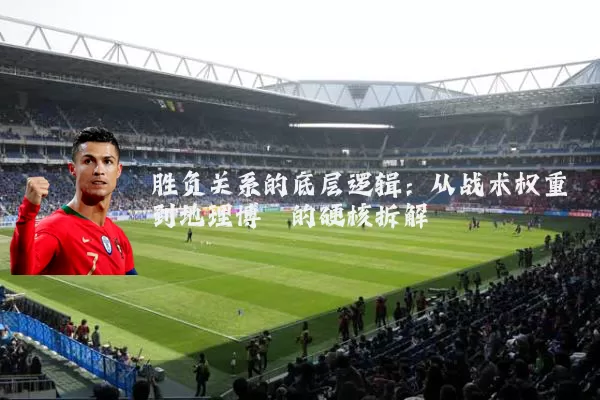 胜负关系的底层逻辑：从战术权重到地理博弈的硬核拆解