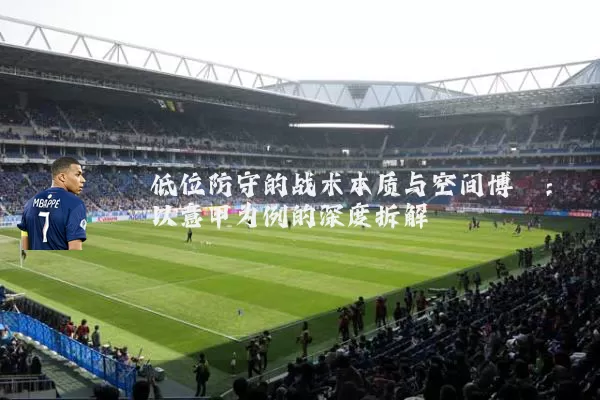 低位防守的战术本质与空间博弈：以意甲为例的深度拆解
