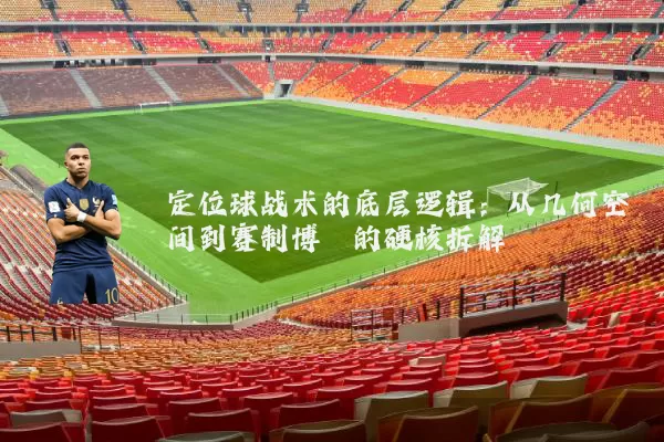 定位球战术的底层逻辑:从几何空间到赛制博弈的硬核拆解