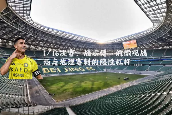 1/16决赛：战术博弈的微观战场与地理赛制的隐性杠杆