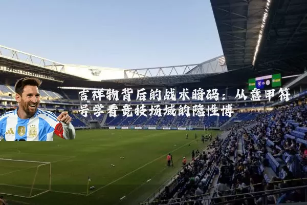 吉祥物背后的战术暗码：从意甲符号学看竞技场域的隐性博弈