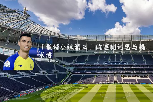 「最好小组第三」的赛制迷思与战术博弈