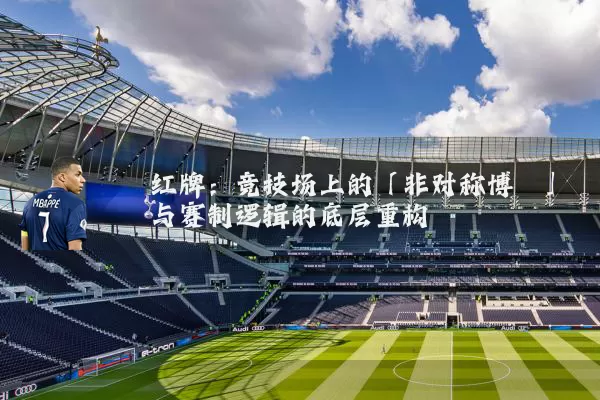 红牌：竞技场上的「非对称博弈」与赛制逻辑的底层重构